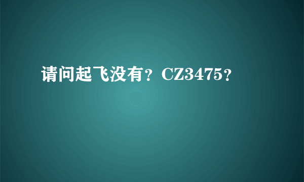 请问起飞没有？CZ3475？