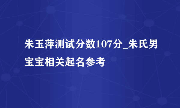 朱玉萍测试分数107分_朱氏男宝宝相关起名参考