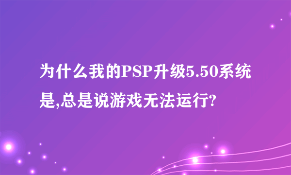 为什么我的PSP升级5.50系统是,总是说游戏无法运行?