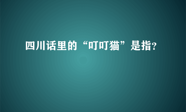 四川话里的“叮叮猫”是指？