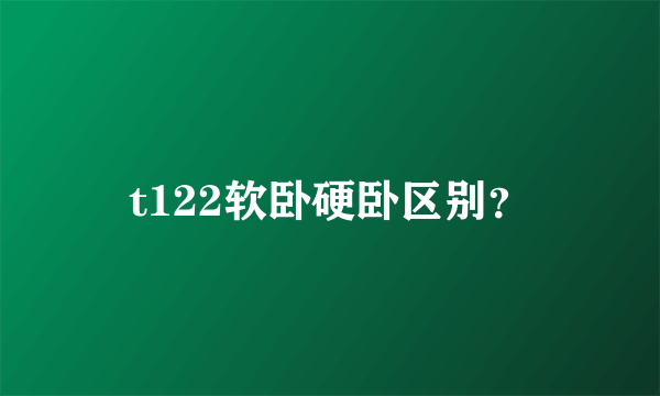 t122软卧硬卧区别？