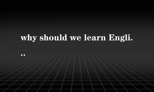 why should we learn English用英语回答,谢谢