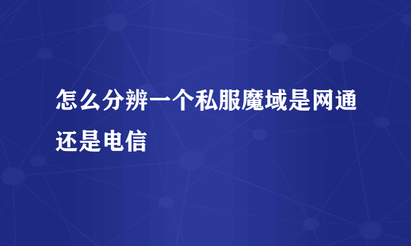 怎么分辨一个私服魔域是网通还是电信