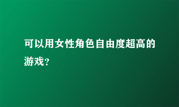 可以用女性角色自由度超高的游戏？