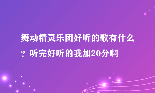 舞动精灵乐团好听的歌有什么？听完好听的我加20分啊