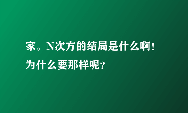 家。N次方的结局是什么啊！为什么要那样呢？