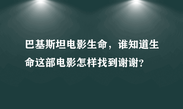 巴基斯坦电影生命，谁知道生命这部电影怎样找到谢谢？