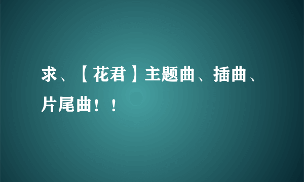 求、【花君】主题曲、插曲、片尾曲！！