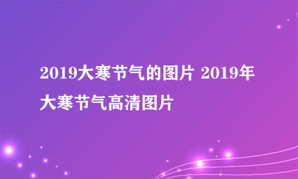 2019大寒节气的图片 2019年大寒节气高清图片