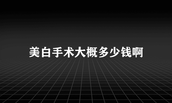 美白手术大概多少钱啊