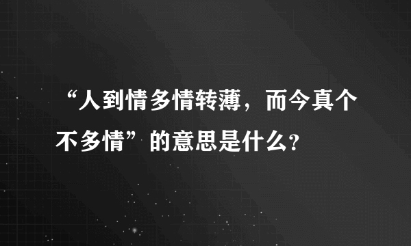 “人到情多情转薄，而今真个不多情”的意思是什么？