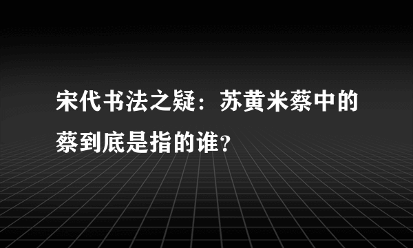 宋代书法之疑：苏黄米蔡中的蔡到底是指的谁？