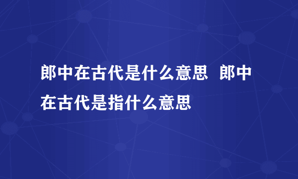 郎中在古代是什么意思  郎中在古代是指什么意思