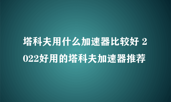 塔科夫用什么加速器比较好 2022好用的塔科夫加速器推荐