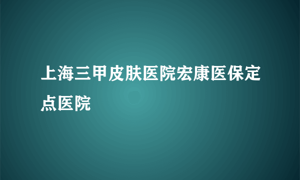 上海三甲皮肤医院宏康医保定点医院