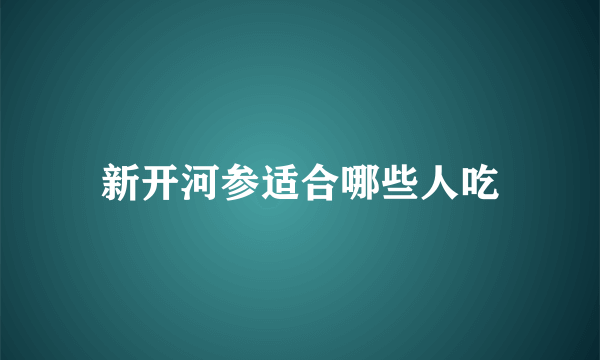 新开河参适合哪些人吃