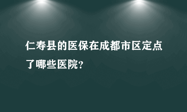 仁寿县的医保在成都市区定点了哪些医院？