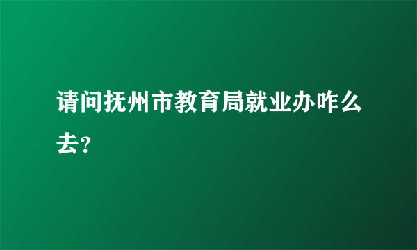 请问抚州市教育局就业办咋么去？