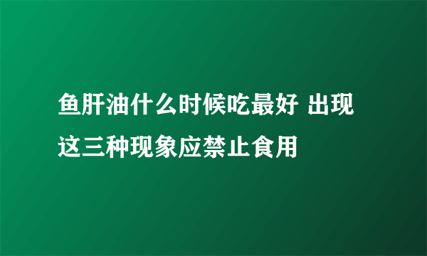 鱼肝油什么时候吃最好 出现这三种现象应禁止食用