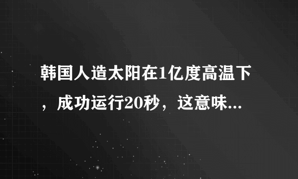 韩国人造太阳在1亿度高温下，成功运行20秒，这意味着什么？