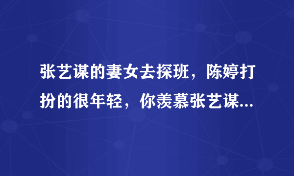 张艺谋的妻女去探班，陈婷打扮的很年轻，你羡慕张艺谋夫妻两人的爱情吗？