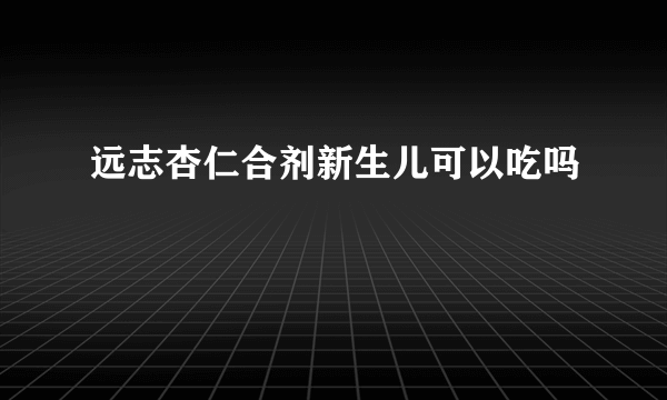 远志杏仁合剂新生儿可以吃吗