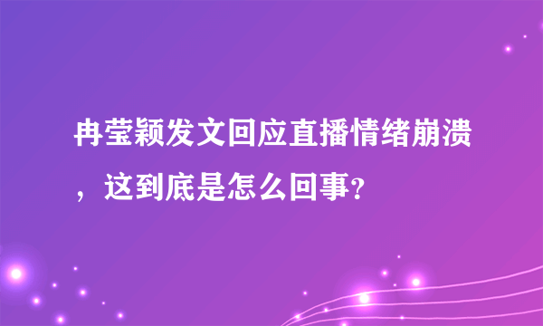 冉莹颖发文回应直播情绪崩溃，这到底是怎么回事？