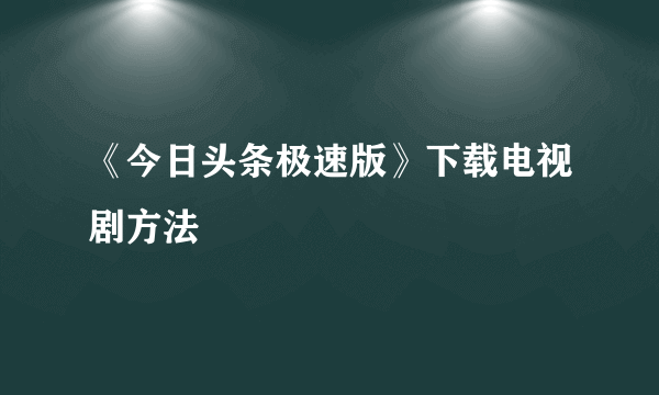 《今日头条极速版》下载电视剧方法