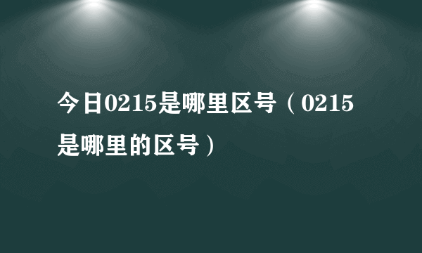 今日0215是哪里区号（0215是哪里的区号）