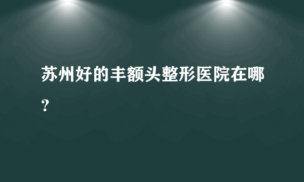 苏州好的丰额头整形医院在哪？