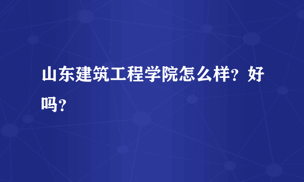 山东建筑工程学院怎么样？好吗？