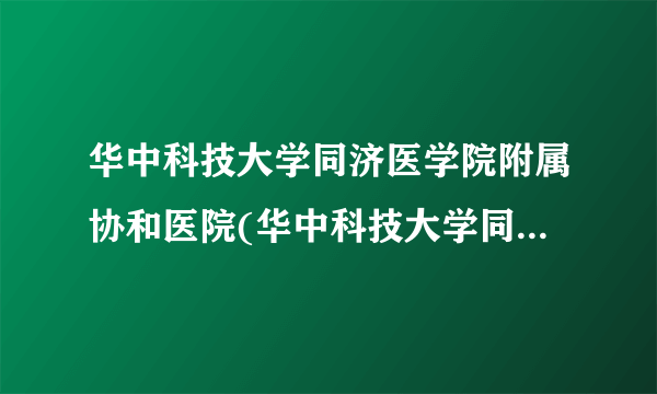 华中科技大学同济医学院附属协和医院(华中科技大学同济医学院附属同济医院)