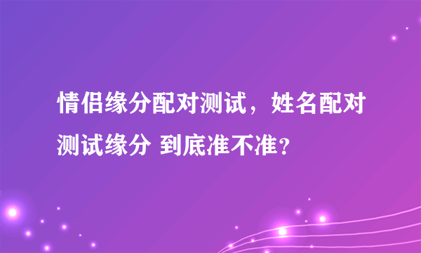 情侣缘分配对测试，姓名配对测试缘分 到底准不准？