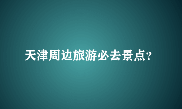 天津周边旅游必去景点？