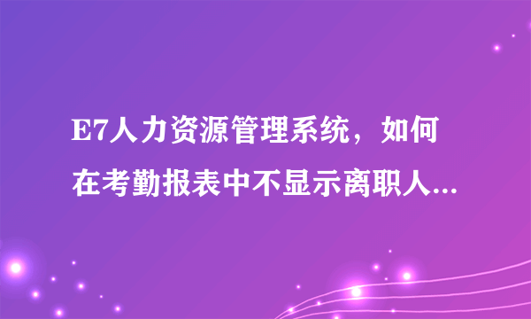 E7人力资源管理系统，如何在考勤报表中不显示离职人员的考勤？