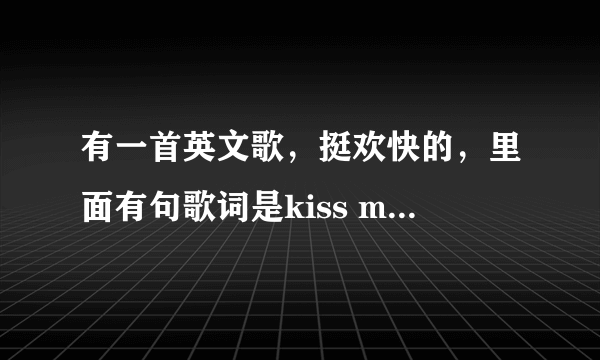 有一首英文歌，挺欢快的，里面有句歌词是kiss my face