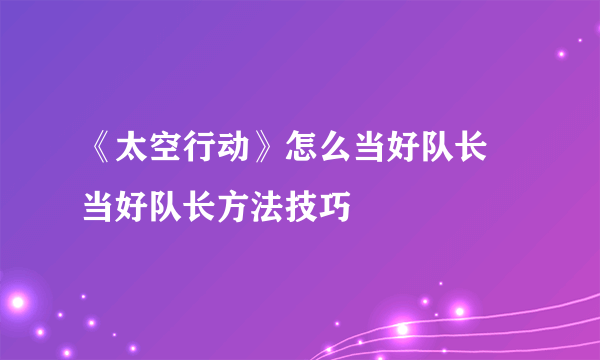 《太空行动》怎么当好队长 当好队长方法技巧