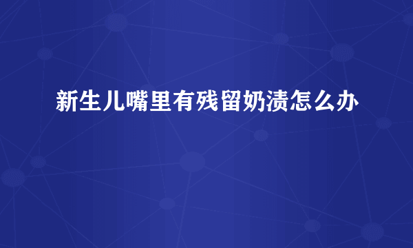 新生儿嘴里有残留奶渍怎么办