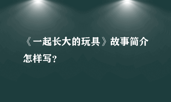 《一起长大的玩具》故事简介怎样写？