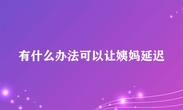 有什么办法可以让姨妈延迟