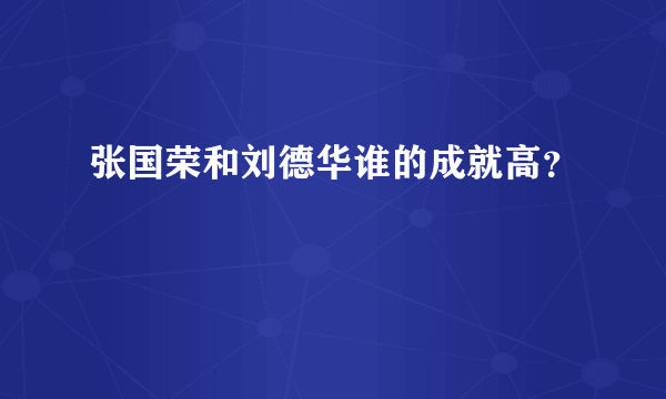 张国荣和刘德华谁的成就高？