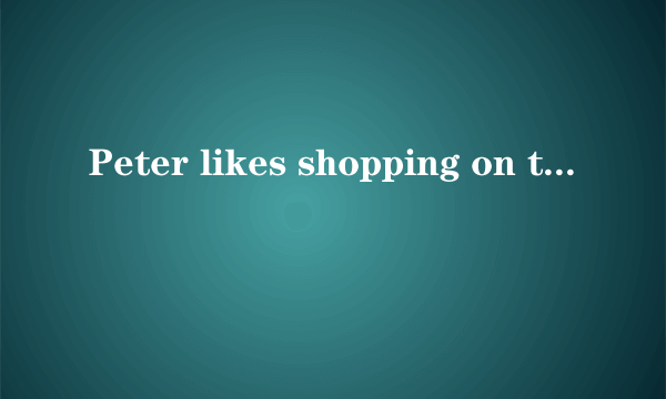 Peter likes shopping on the Internet， and