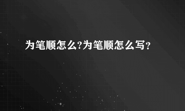 为笔顺怎么?为笔顺怎么写？