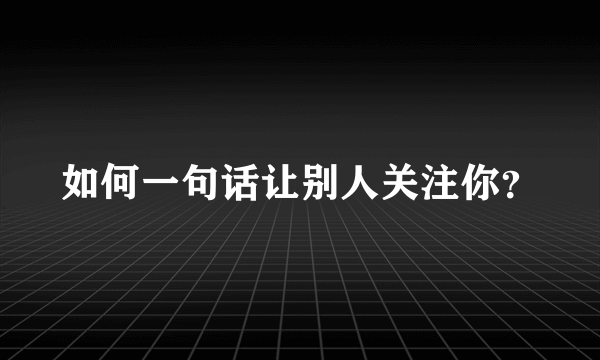 如何一句话让别人关注你？