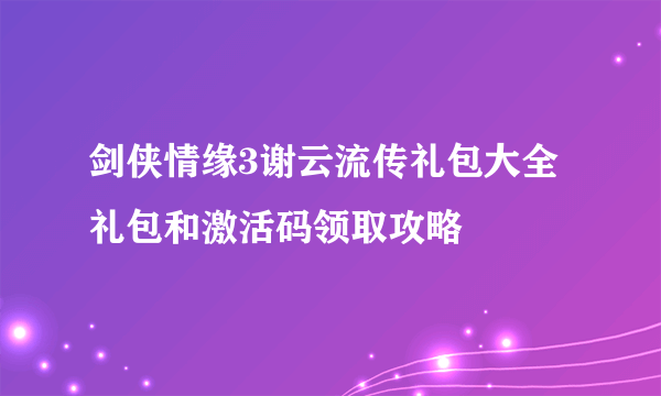 剑侠情缘3谢云流传礼包大全 礼包和激活码领取攻略