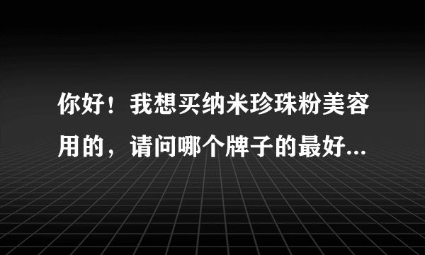 你好！我想买纳米珍珠粉美容用的，请问哪个牌子的最好...