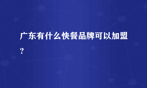 广东有什么快餐品牌可以加盟？