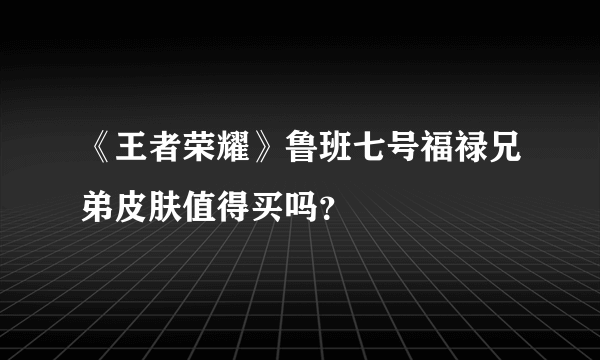 《王者荣耀》鲁班七号福禄兄弟皮肤值得买吗？