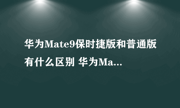 华为Mate9保时捷版和普通版有什么区别 华为Mate9各版本区别