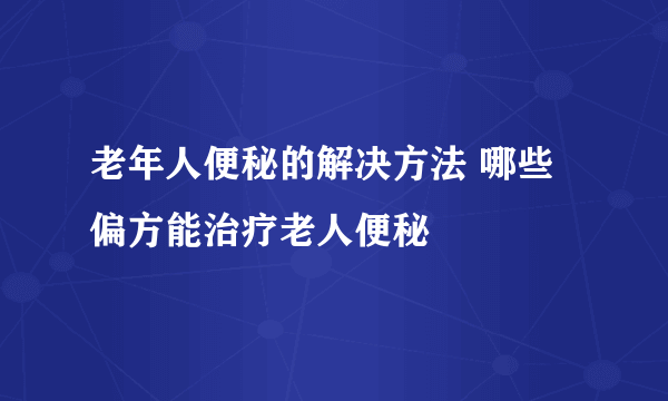 老年人便秘的解决方法 哪些偏方能治疗老人便秘